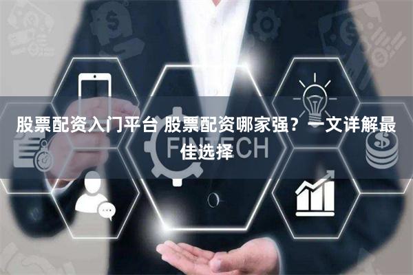 股票配资入门平台 股票配资哪家强?一文详解最佳选择