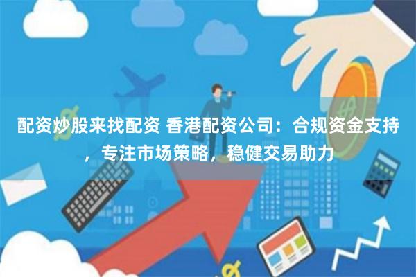 配资炒股来找配资 香港配资公司:合规资金支持,专注市场策略,稳健交易助力