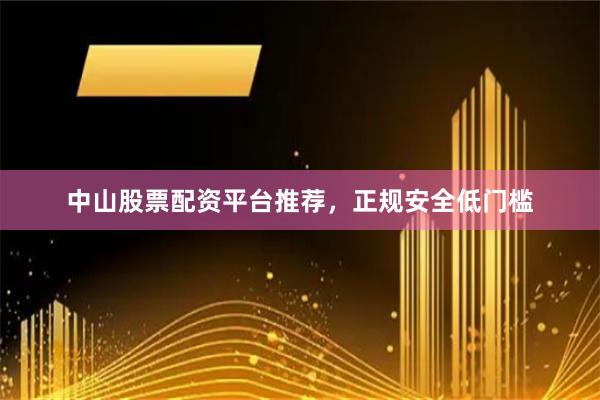 中山股票配资平台推荐，正规安全低门槛