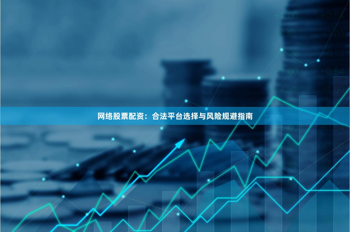 网络股票配资：合法平台选择与风险规避指南