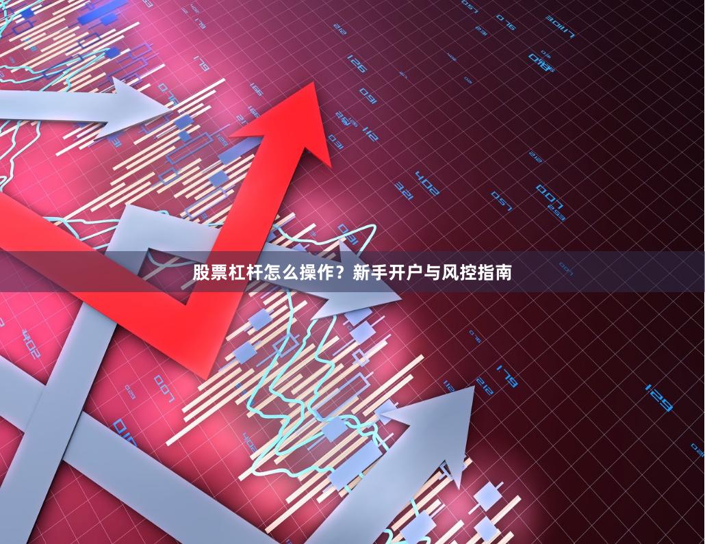 股票杠杆怎么操作？新手开户与风控指南