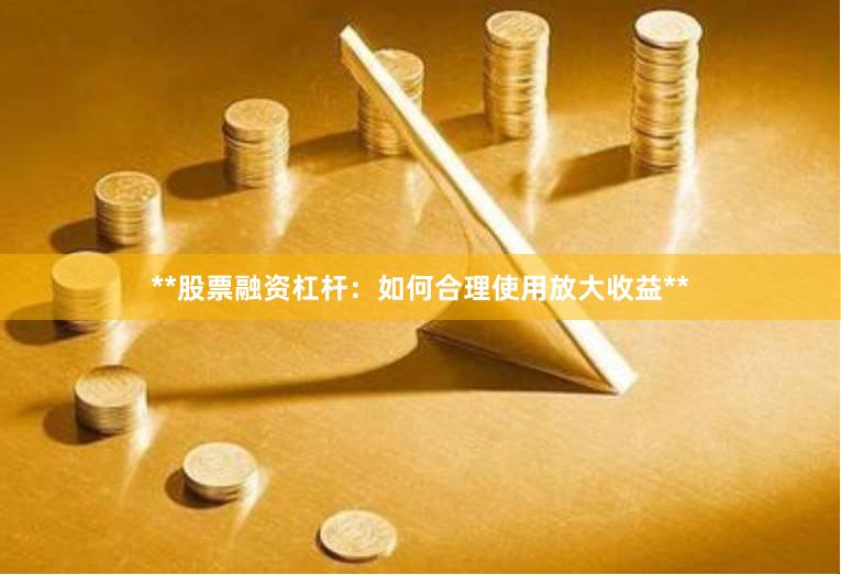 **股票融资杠杆：如何合理使用放大收益**