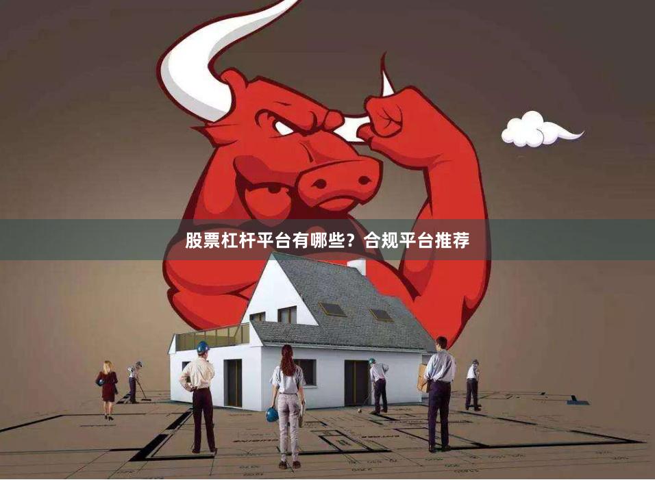 股票杠杆平台有哪些？合规平台推荐