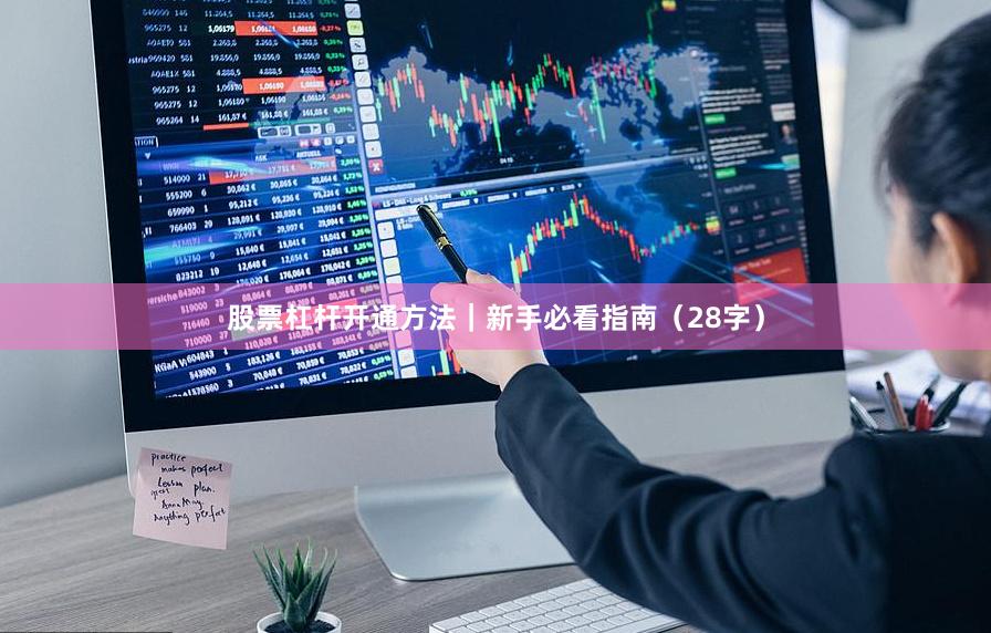 股票杠杆开通方法｜新手必看指南（28字）
