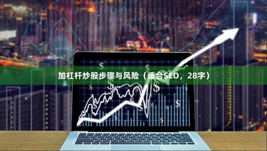 加杠杆炒股步骤与风险（适合SEO，28字）
