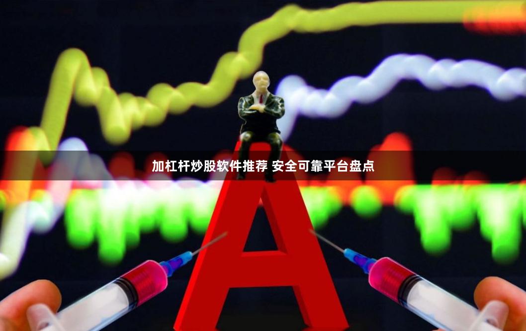 加杠杆炒股软件推荐 安全可靠平台盘点