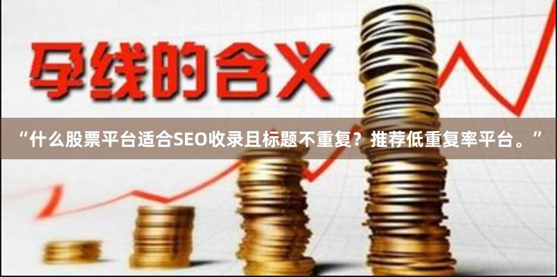 “什么股票平台适合SEO收录且标题不重复？推荐低重复率平台。”