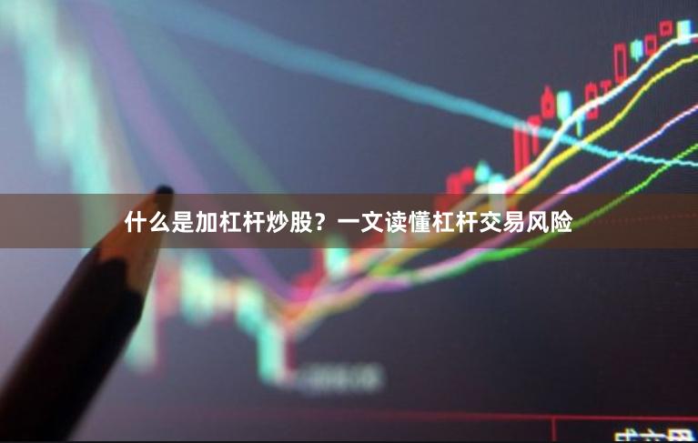 什么是加杠杆炒股？一文读懂杠杆交易风险