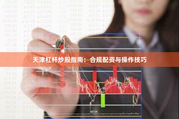 天津杠杆炒股指南：合规配资与操作技巧