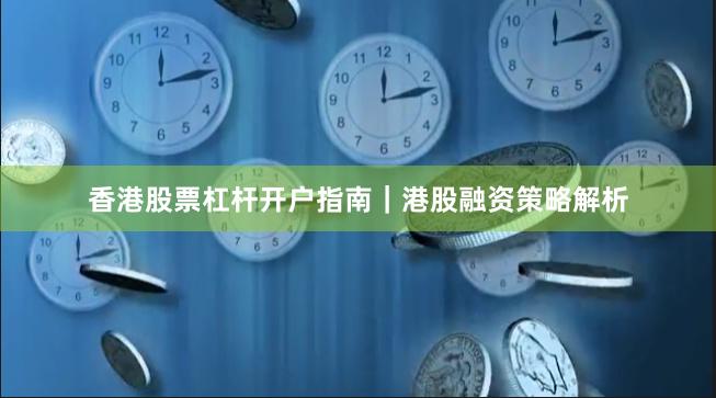 香港股票杠杆开户指南｜港股融资策略解析