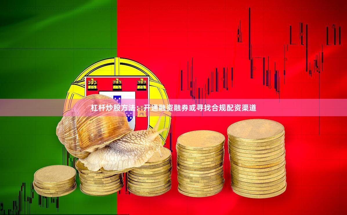 杠杆炒股方法：开通融资融券或寻找合规配资渠道