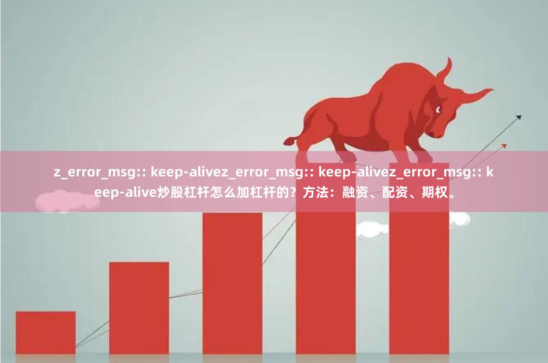 z_error_msg:: keep-alivez_error_msg:: keep-alivez_error_msg:: keep-alive炒股杠杆怎么加杠杆的？方法：融资、配资、期权。