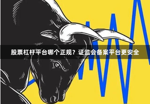 股票杠杆平台哪个正规？证监会备案平台更安全