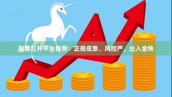 股票杠杆平台推荐：正规低息、风控严、出入金快