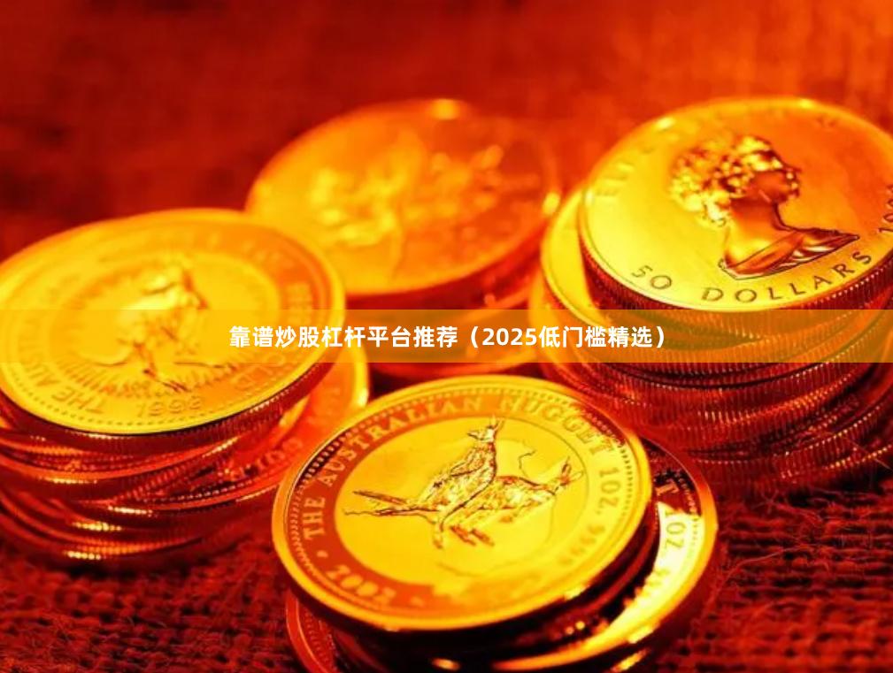 靠谱炒股杠杆平台推荐（2025低门槛精选）