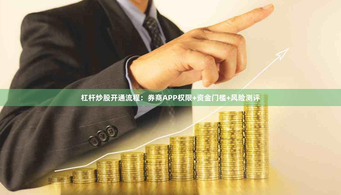 杠杆炒股开通流程：券商APP权限+资金门槛+风险测评