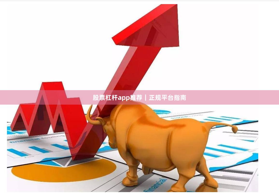 股票杠杆app推荐｜正规平台指南