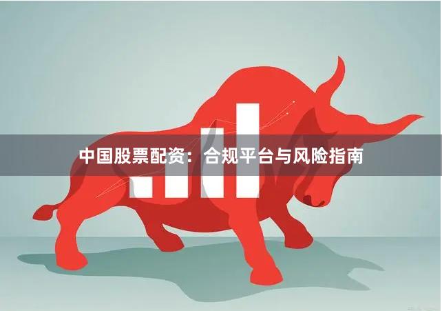 中国股票配资：合规平台与风险指南