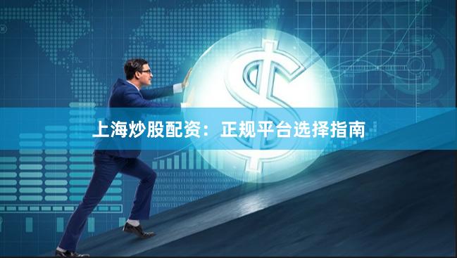 上海炒股配资：正规平台选择指南