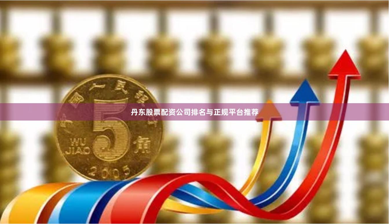 丹东股票配资公司排名与正规平台推荐