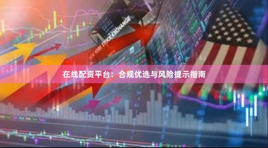 在线配资平台：合规优选与风险提示指南